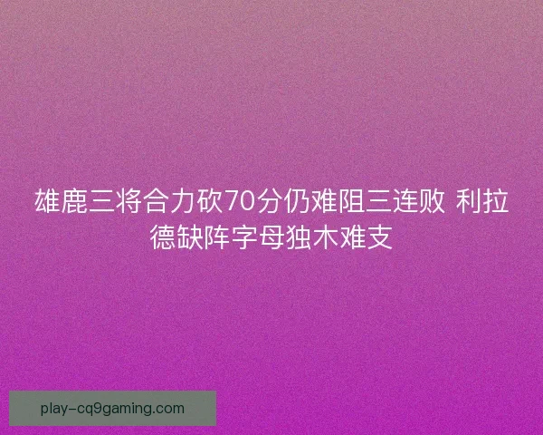 雄鹿三将合力砍70分仍难阻三连败 利拉德缺阵字母独木难支