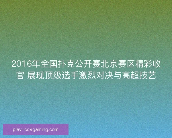 2016年全国扑克公开赛北京赛区精彩收官 展现顶级选手激烈对决与高超技艺 2016年全国扑克公开赛北京赛区精彩收官 展现顶级选手激烈对决与高超技艺