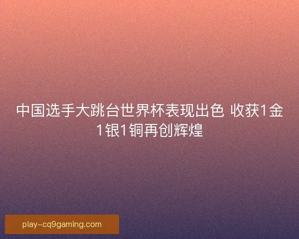 中国选手大跳台世界杯表现出色 收获1金1银1铜再创辉煌
