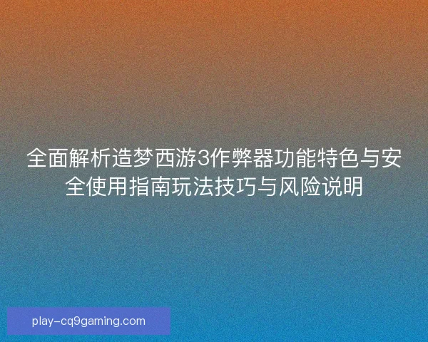 全面解析造梦西游3作弊器功能特色与安全使用指南玩法技巧与风险说明 全面解析造梦西游3作弊器功能特色与安全使用指南玩法技巧与风险说明