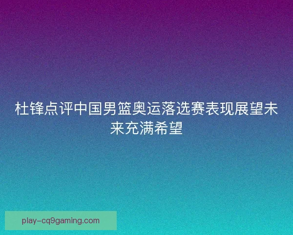 杜锋点评中国男篮奥运落选赛表现展望未来充满希望