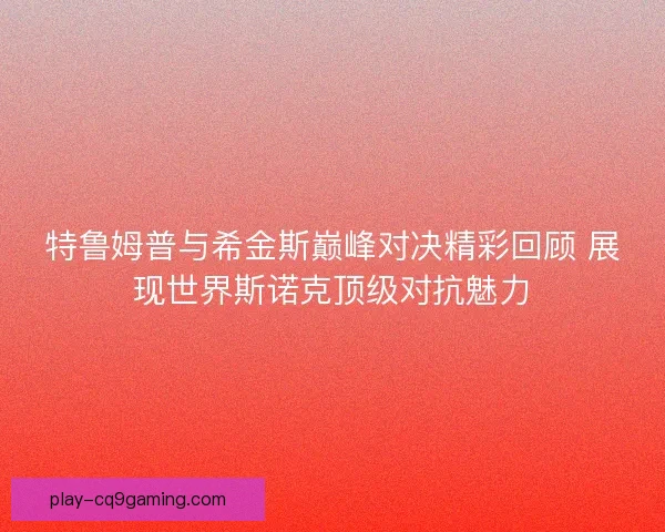 特鲁姆普与希金斯巅峰对决精彩回顾 展现世界斯诺克顶级对抗魅力 特鲁姆普与希金斯巅峰对决精彩回顾 展现世界斯诺克顶级对抗魅力