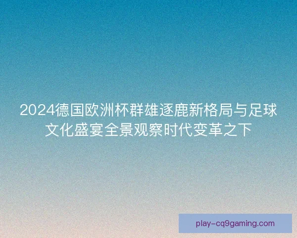 2024德国欧洲杯群雄逐鹿新格局与足球文化盛宴全景观察时代变革之下