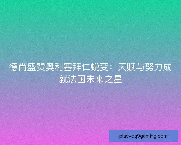 德尚盛赞奥利塞拜仁蜕变：天赋与努力成就法国未来之星