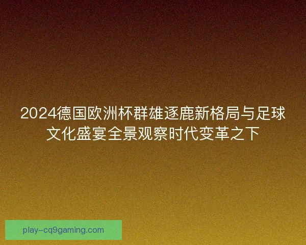 2024德国欧洲杯群雄逐鹿新格局与足球文化盛宴全景观察时代变革之下