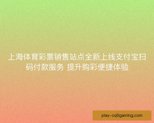 上海体育彩票销售站点全新上线支付宝扫码付款服务 提升购彩便捷体验 上海体育彩票销售站点全新上线支付宝扫码付款服务 提升购彩便捷体验
