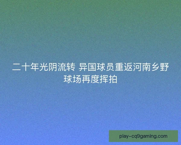 二十年光阴流转 异国球员重返河南乡野球场再度挥拍