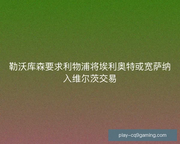 勒沃库森要求利物浦将埃利奥特或宽萨纳入维尔茨交易 勒沃库森要求利物浦将埃利奥特或宽萨纳入维尔茨交易