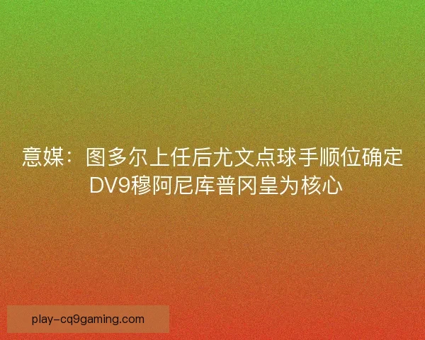 意媒：图多尔上任后尤文点球手顺位确定 DV9穆阿尼库普冈皇为核心