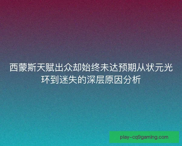 西蒙斯天赋出众却始终未达预期从状元光环到迷失的深层原因分析