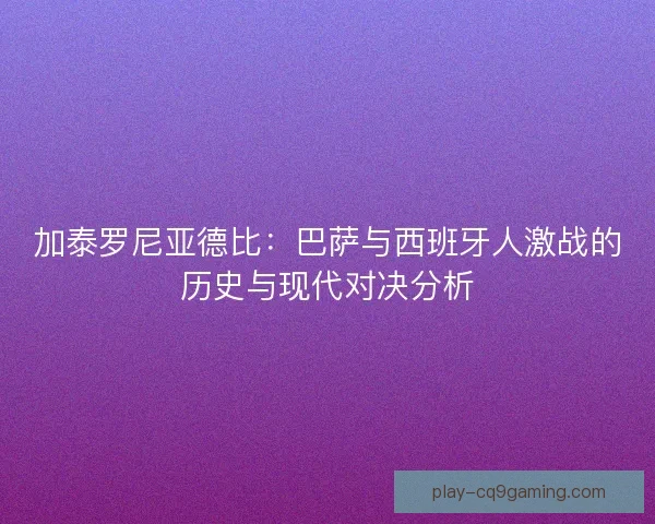 加泰罗尼亚德比：巴萨与西班牙人激战的历史与现代对决分析