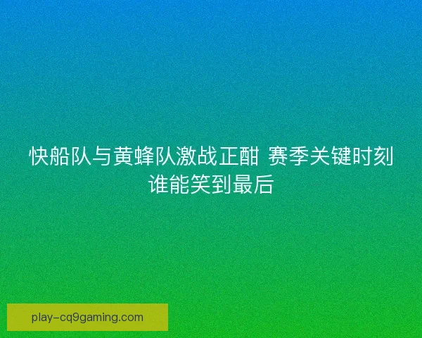 快船队与黄蜂队激战正酣 赛季关键时刻谁能笑到最后
