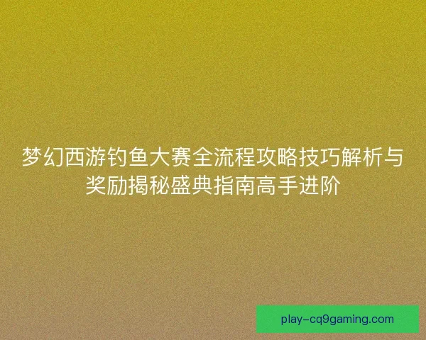 梦幻西游钓鱼大赛全流程攻略技巧解析与奖励揭秘盛典指南高手进阶