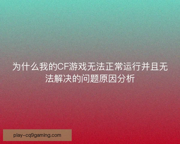 为什么我的CF游戏无法正常运行并且无法解决的问题原因分析