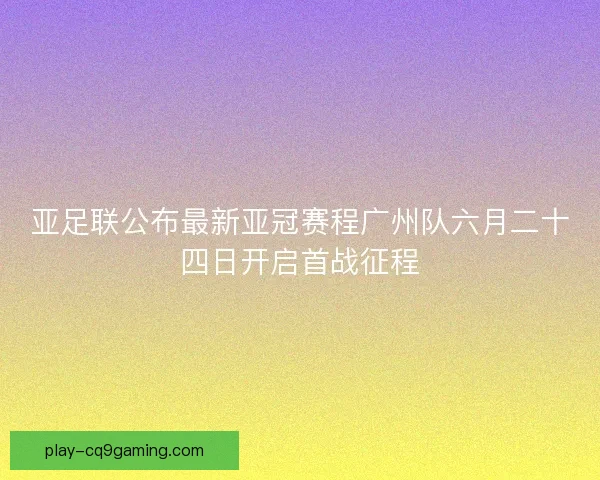 亚足联公布最新亚冠赛程广州队六月二十四日开启首战征程 亚足联公布最新亚冠赛程广州队六月二十四日开启首战征程