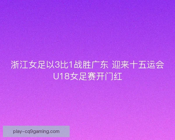 浙江女足以3比1战胜广东 迎来十五运会U18女足赛开门红 浙江女足以3比1战胜广东 迎来十五运会U18女足赛开门红