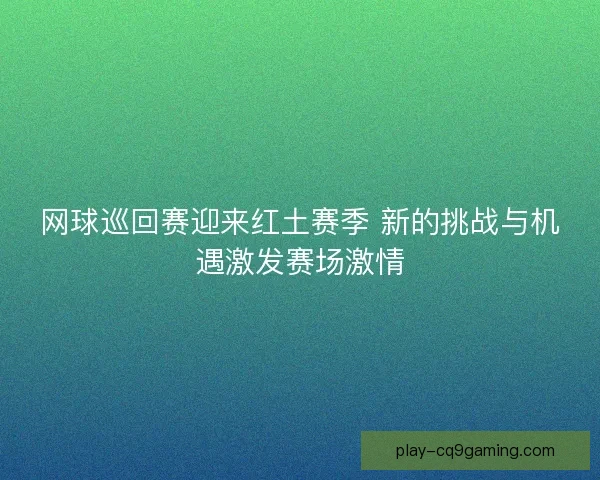网球巡回赛迎来红土赛季 新的挑战与机遇激发赛场激情 网球巡回赛迎来红土赛季 新的挑战与机遇激发赛场激情