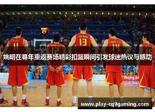 姚明在暮年重返赛场精彩扣篮瞬间引发球迷热议与感动