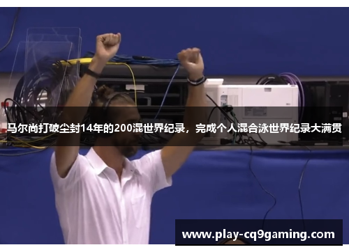 马尔尚打破尘封14年的200混世界纪录,完成个人混合泳世界纪录大满贯